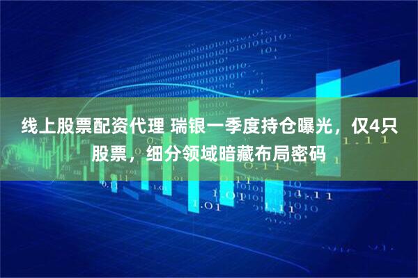 线上股票配资代理 瑞银一季度持仓曝光，仅4只股票，细分领域暗藏布局密码