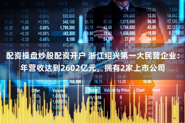 配资操盘炒股配资开户 浙江绍兴第一大民营企业：年营收达到2602亿元，拥有2家上市公司