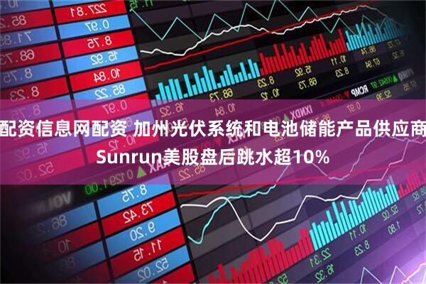 配资信息网配资 加州光伏系统和电池储能产品供应商Sunrun美股盘后跳水超10%