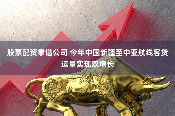 股票配资靠谱公司 今年中国新疆至中亚航线客货运量实现双增长