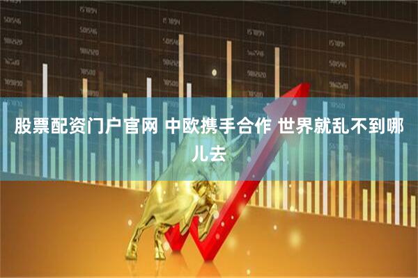 股票配资门户官网 中欧携手合作 世界就乱不到哪儿去