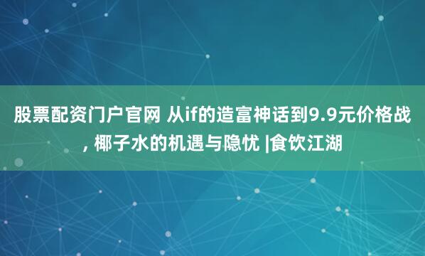 股票配资门户官网 从if的造富神话到9.9元价格战, 椰子水的机遇与隐忧 |食饮江湖