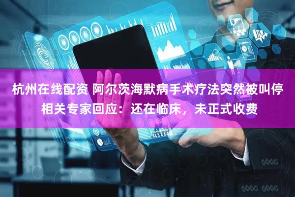 杭州在线配资 阿尔茨海默病手术疗法突然被叫停 相关专家回应：还在临床，未正式收费