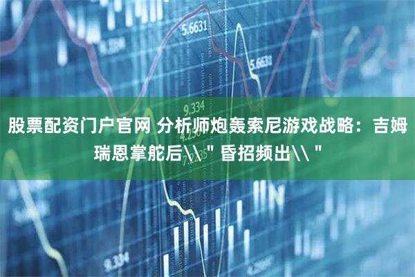 股票配资门户官网 分析师炮轰索尼游戏战略：吉姆瑞恩掌舵后\＂昏招频出\＂