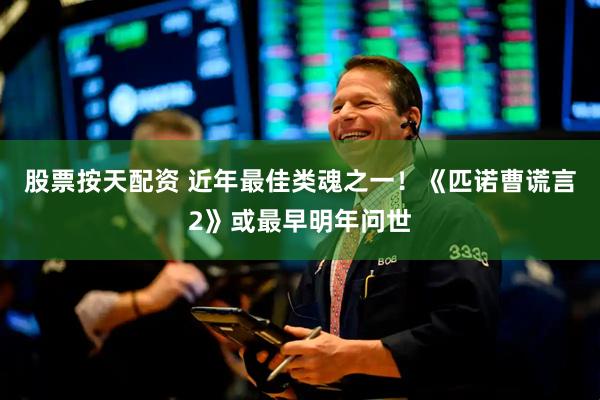 股票按天配资 近年最佳类魂之一！《匹诺曹谎言2》或最早明年问世