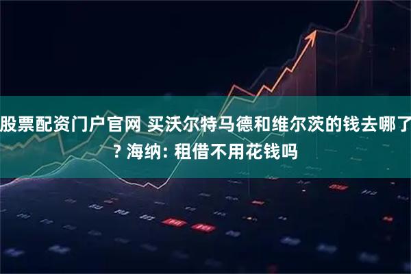 股票配资门户官网 买沃尔特马德和维尔茨的钱去哪了? 海纳: 租借不用花钱吗