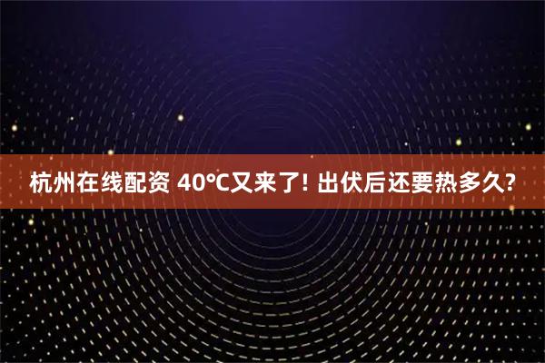 杭州在线配资 40℃又来了! 出伏后还要热多久?