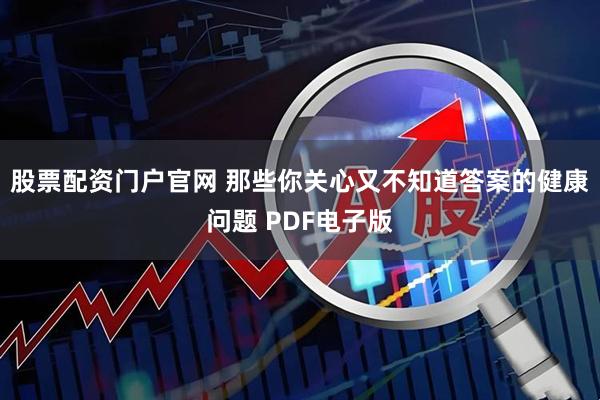 股票配资门户官网 那些你关心又不知道答案的健康问题 PDF电子版