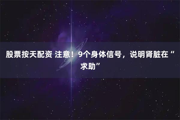 股票按天配资 注意！9个身体信号，说明肾脏在“求助”