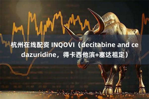 杭州在线配资 INQOVI（decitabine and cedazuridine，得卡西他滨+塞达祖定）