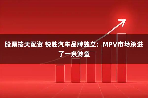 股票按天配资 锐胜汽车品牌独立：MPV市场杀进了一条鲶鱼