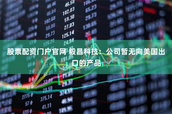 股票配资门户官网 毅昌科技：公司暂无向美国出口的产品