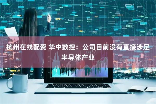 杭州在线配资 华中数控：公司目前没有直接涉足半导体产业