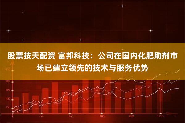 股票按天配资 富邦科技：公司在国内化肥助剂市场已建立领先的技术与服务优势