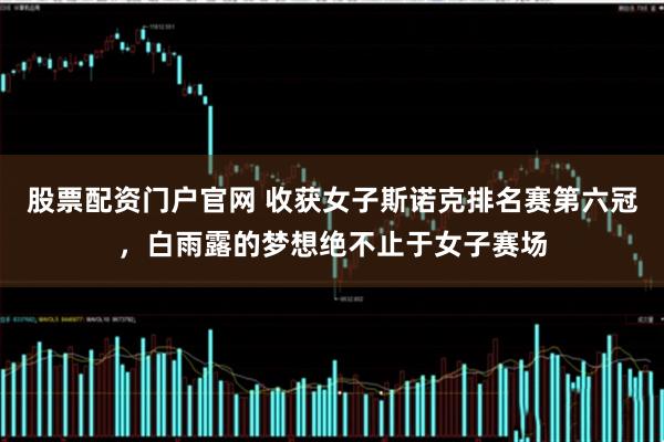 股票配资门户官网 收获女子斯诺克排名赛第六冠，白雨露的梦想绝不止于女子赛场