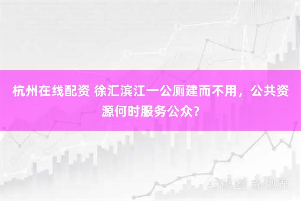杭州在线配资 徐汇滨江一公厕建而不用，公共资源何时服务公众？