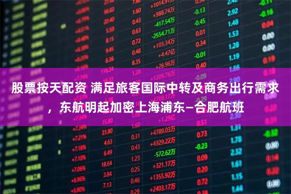 股票按天配资 满足旅客国际中转及商务出行需求，东航明起加密上海浦东—合肥航班