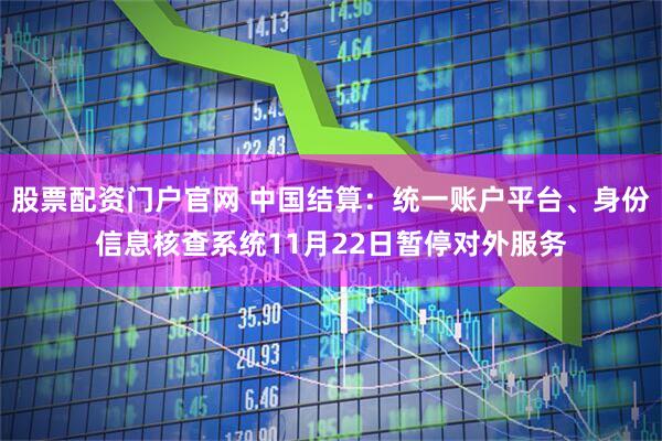 股票配资门户官网 中国结算：统一账户平台、身份信息核查系统11月22日暂停对外服务