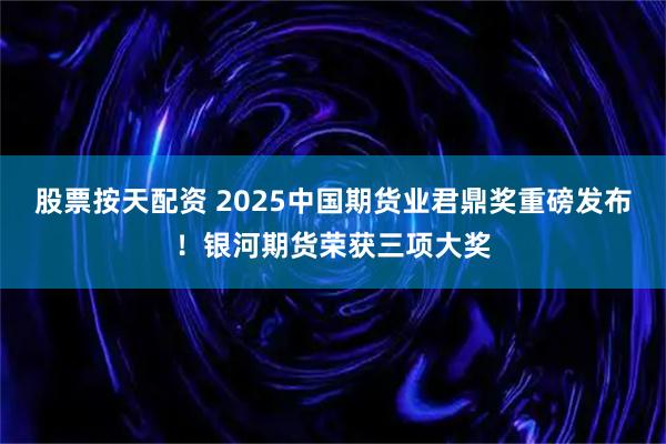 股票按天配资 2025中国期货业君鼎奖重磅发布！银河期货荣获三项大奖