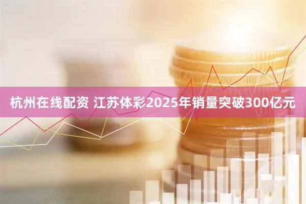 杭州在线配资 江苏体彩2025年销量突破300亿元