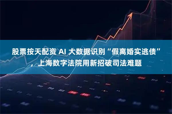 股票按天配资 AI 大数据识别“假离婚实逃债”，上海数字法院用新招破司法难题