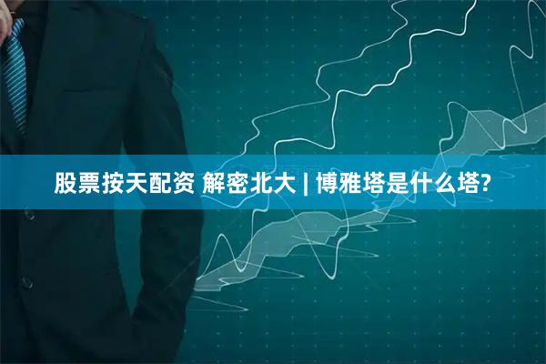 股票按天配资 解密北大 | 博雅塔是什么塔?