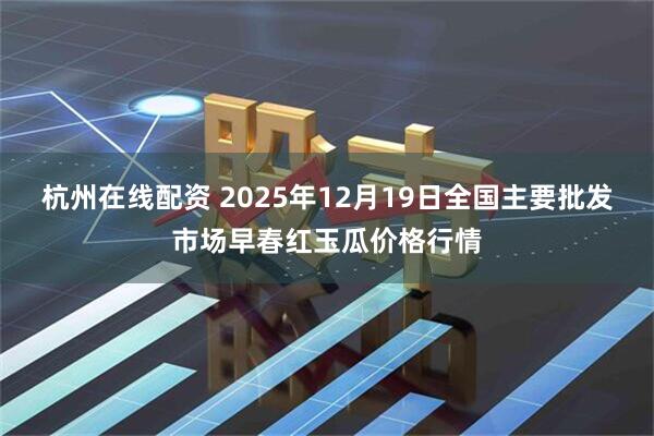 杭州在线配资 2025年12月19日全国主要批发市场早春红玉瓜价格行情