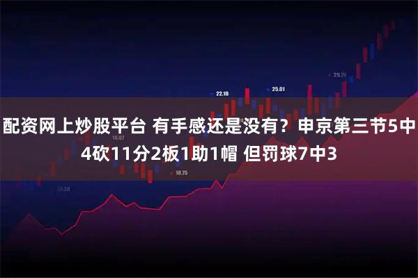 配资网上炒股平台 有手感还是没有？申京第三节5中4砍11分2板1助1帽 但罚球7中3