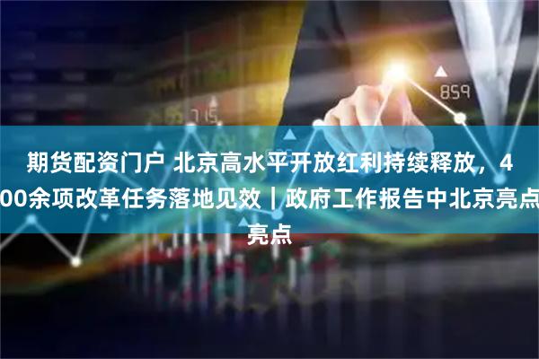 期货配资门户 北京高水平开放红利持续释放，400余项改革任务落地见效｜政府工作报告中北京亮点