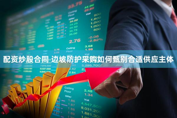 配资炒股合同 边坡防护采购如何甄别合适供应主体