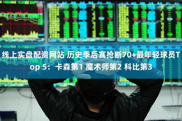 线上实盘配资网站 历史季后赛抢断70+最年轻球员Top 5：卡森第1 魔术师第2 科比第3