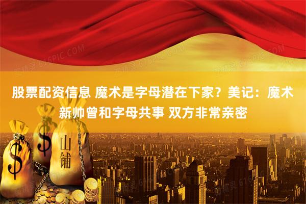 股票配资信息 魔术是字母潜在下家？美记：魔术新帅曾和字母共事 双方非常亲密