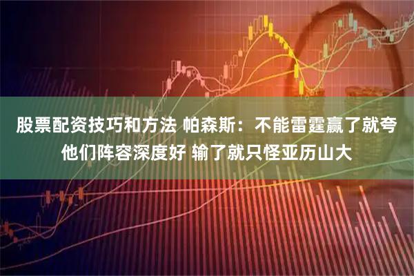 股票配资技巧和方法 帕森斯：不能雷霆赢了就夸他们阵容深度好 输了就只怪亚历山大