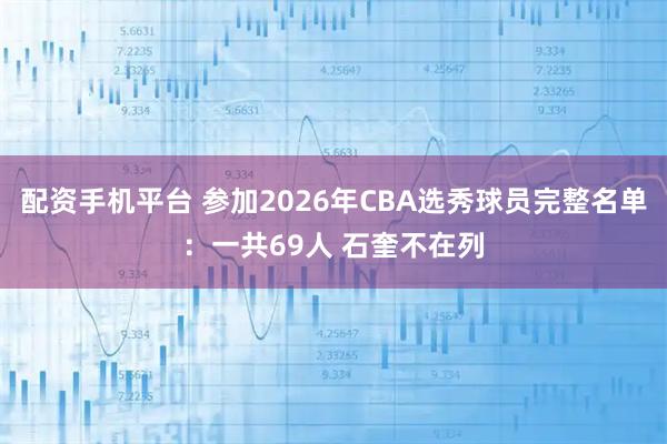 配资手机平台 参加2026年CBA选秀球员完整名单：一共69人 石奎不在列