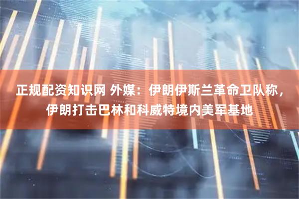 正规配资知识网 外媒：伊朗伊斯兰革命卫队称，伊朗打击巴林和科威特境内美军基地