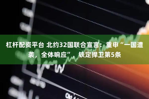 杠杆配资平台 北约32国联合宣言：重申“一国遭袭，全体响应”，铁定捍卫第5条