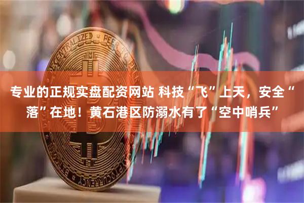 专业的正规实盘配资网站 科技“飞”上天，安全“落”在地！黄石港区防溺水有了“空中哨兵”