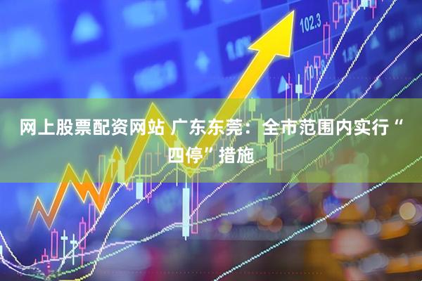 网上股票配资网站 广东东莞：全市范围内实行“四停”措施
