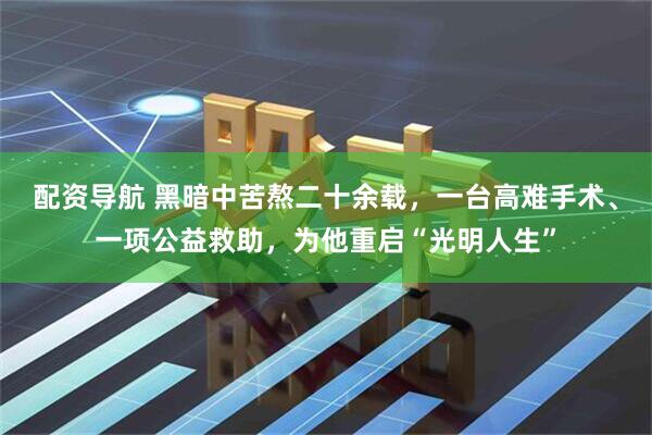 配资导航 黑暗中苦熬二十余载，一台高难手术、一项公益救助，为他重启“光明人生”