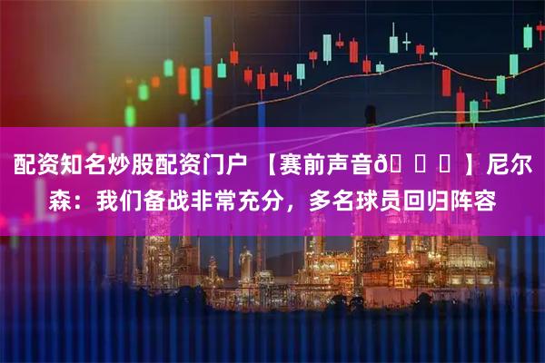 配资知名炒股配资门户 【赛前声音🎙】尼尔森：我们备战非常充分，多名球员回归阵容