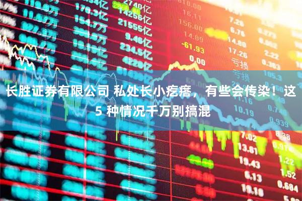 长胜证券有限公司 私处长小疙瘩，有些会传染！这 5 种情况千万别搞混