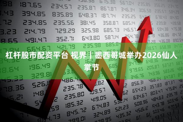 杠杆股市配资平台 视界｜墨西哥城举办2026仙人掌节