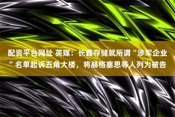 配资平台网址 英媒：长鑫存储就所谓“涉军企业”名单起诉五角大楼，将赫格塞思等人列为被告