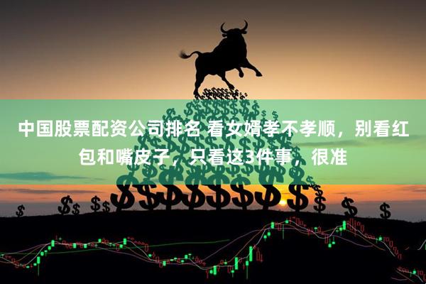 中国股票配资公司排名 看女婿孝不孝顺，别看红包和嘴皮子，只看这3件事，很准