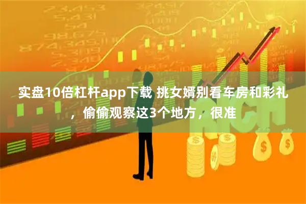 实盘10倍杠杆app下载 挑女婿别看车房和彩礼，偷偷观察这3个地方，很准