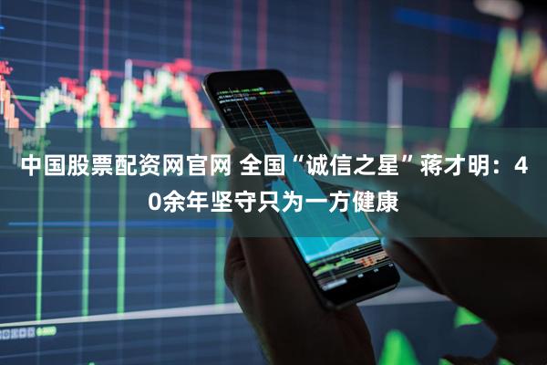 中国股票配资网官网 全国“诚信之星”蒋才明：40余年坚守只为一方健康